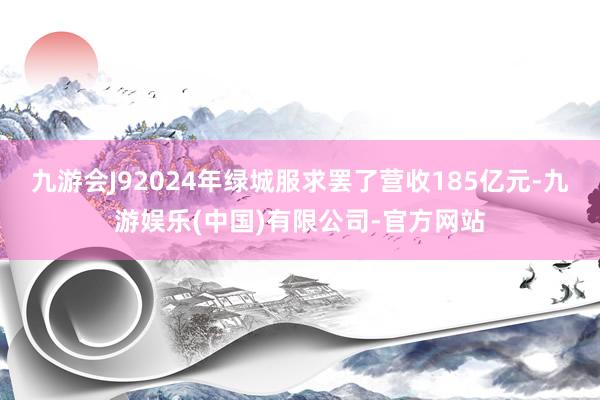 九游会J92024年绿城服求罢了营收185亿元-九游娱乐(中国)有限公司-官方网站