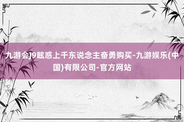 九游会J9眩惑上千东说念主奋勇购买-九游娱乐(中国)有限公司-官方网站