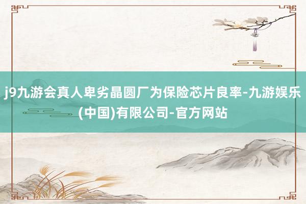 j9九游会真人卑劣晶圆厂为保险芯片良率-九游娱乐(中国)有限公司-官方网站