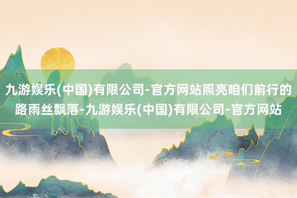 九游娱乐(中国)有限公司-官方网站照亮咱们前行的路雨丝飘落-九游娱乐(中国)有限公司-官方网站