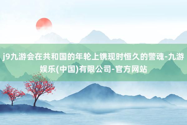 j9九游会在共和国的年轮上镌现时恒久的警魂-九游娱乐(中国)有限公司-官方网站