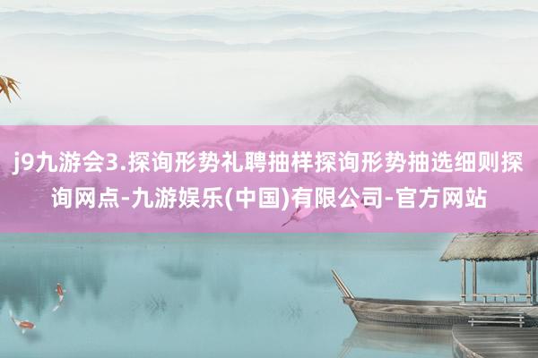 j9九游会3.探询形势礼聘抽样探询形势抽选细则探询网点-九游娱乐(中国)有限公司-官方网站
