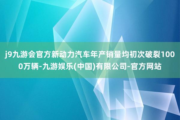 j9九游会官方新动力汽车年产销量均初次破裂1000万辆-九游娱乐(中国)有限公司-官方网站