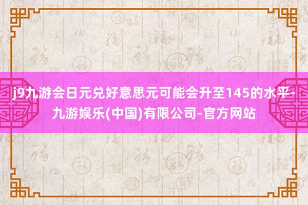 j9九游会日元兑好意思元可能会升至145的水平-九游娱乐(中国)有限公司-官方网站