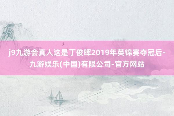 j9九游会真人这是丁俊晖2019年英锦赛夺冠后-九游娱乐(中国)有限公司-官方网站