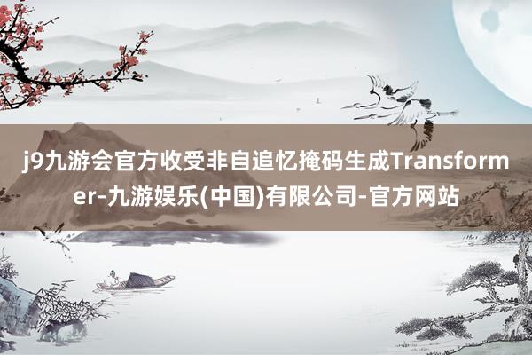j9九游会官方收受非自追忆掩码生成Transformer-九游娱乐(中国)有限公司-官方网站