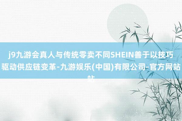 j9九游会真人与传统零卖不同SHEIN善于以技巧驱动供应链变革-九游娱乐(中国)有限公司-官方网站