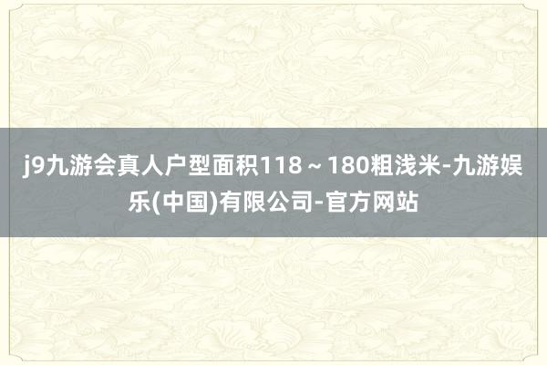 j9九游会真人户型面积118～180粗浅米-九游娱乐(中国)有限公司-官方网站