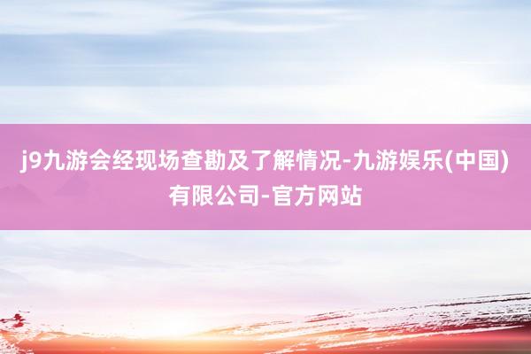 j9九游会经现场查勘及了解情况-九游娱乐(中国)有限公司-官方网站