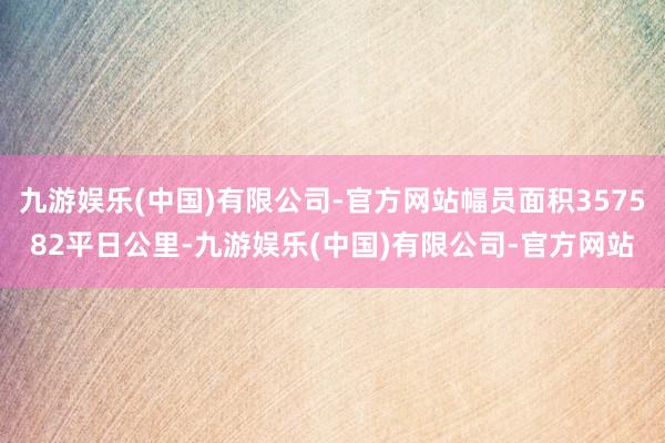 九游娱乐(中国)有限公司-官方网站幅员面积357582平日公里-九游娱乐(中国)有限公司-官方网站