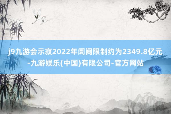 j9九游会示寂2022年阛阓限制约为2349.8亿元-九游娱乐(中国)有限公司-官方网站