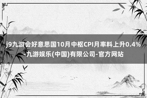 j9九游会好意思国10月中枢CPI月率料上升0.4%-九游娱乐(中国)有限公司-官方网站