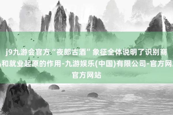 j9九游会官方“夜郎古酒”象征全体说明了识别商品和就业起原的作用-九游娱乐(中国)有限公司-官方网站