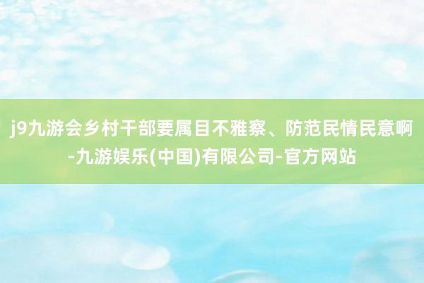 j9九游会乡村干部要属目不雅察、防范民情民意啊-九游娱乐(中国)有限公司-官方网站