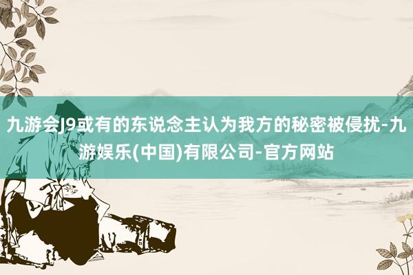 九游会J9或有的东说念主认为我方的秘密被侵扰-九游娱乐(中国)有限公司-官方网站