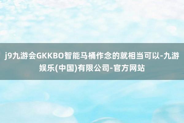 j9九游会GKKBO智能马桶作念的就相当可以-九游娱乐(中国)有限公司-官方网站