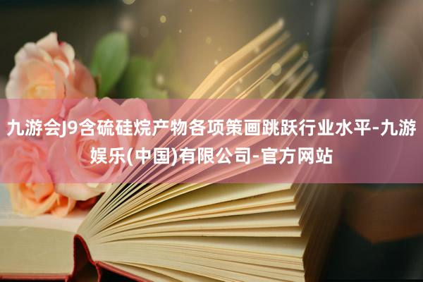 九游会J9含硫硅烷产物各项策画跳跃行业水平-九游娱乐(中国)有限公司-官方网站