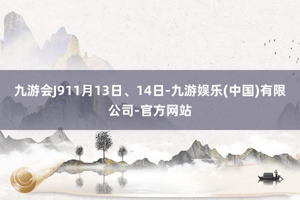 九游会J911月13日、14日-九游娱乐(中国)有限公司-官方网站