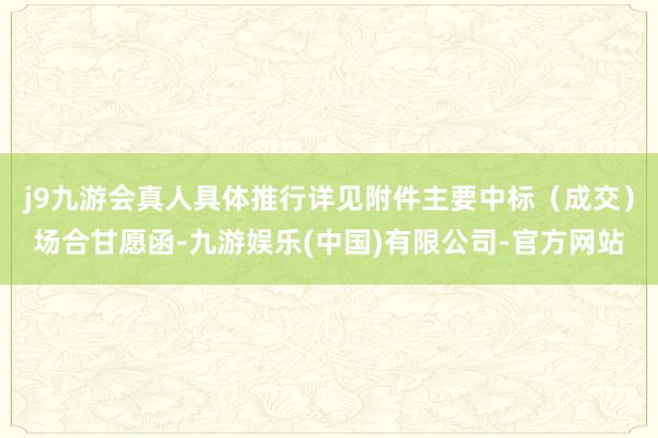 j9九游会真人具体推行详见附件主要中标（成交）场合甘愿函-九游娱乐(中国)有限公司-官方网站