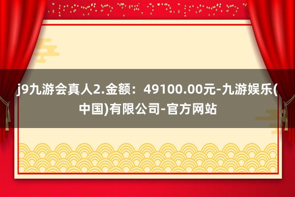 j9九游会真人2.金额：49100.00元-九游娱乐(中国)有限公司-官方网站