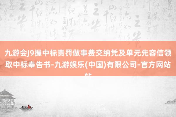 九游会J9握中标责罚做事费交纳凭及单元先容信领取中标奉告书-九游娱乐(中国)有限公司-官方网站