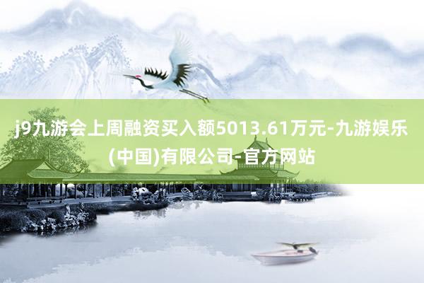 j9九游会上周融资买入额5013.61万元-九游娱乐(中国)有限公司-官方网站