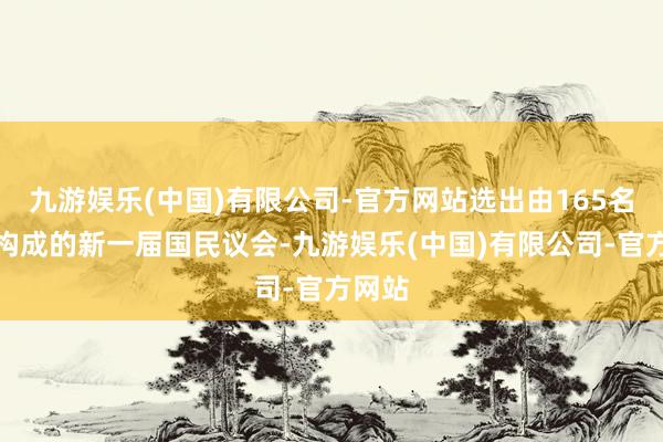 九游娱乐(中国)有限公司-官方网站选出由165名议员构成的新一届国民议会-九游娱乐(中国)有限公司-官方网站