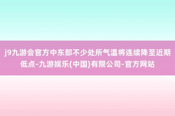 j9九游会官方中东部不少处所气温将连续降至近期低点-九游娱乐(中国)有限公司-官方网站