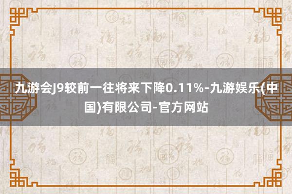 九游会J9较前一往将来下降0.11%-九游娱乐(中国)有限公司-官方网站