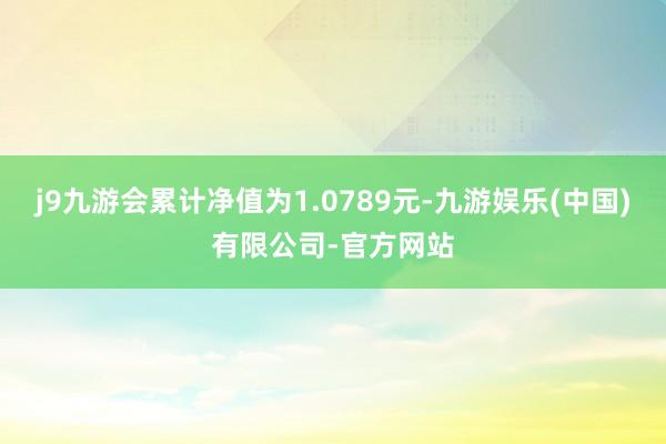 j9九游会累计净值为1.0789元-九游娱乐(中国)有限公司-官方网站