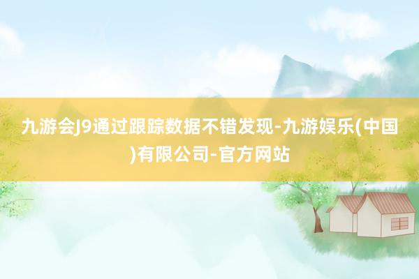 九游会J9　　通过跟踪数据不错发现-九游娱乐(中国)有限公司-官方网站