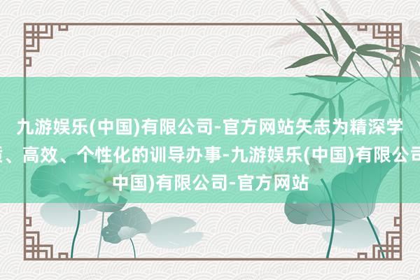 九游娱乐(中国)有限公司-官方网站矢志为精深学子提供优质、高效、个性化的训导办事-九游娱乐(中国)有限公司-官方网站