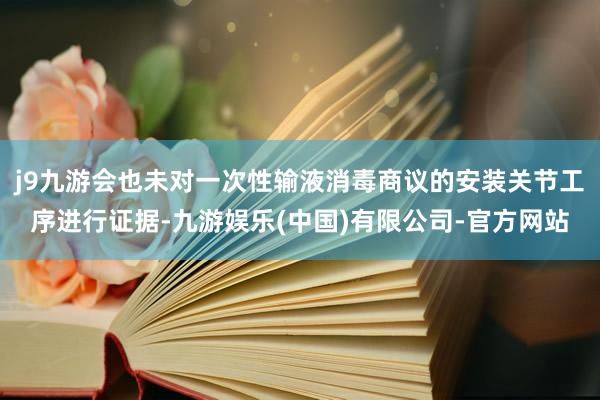 j9九游会也未对一次性输液消毒商议的安装关节工序进行证据-九游娱乐(中国)有限公司-官方网站
