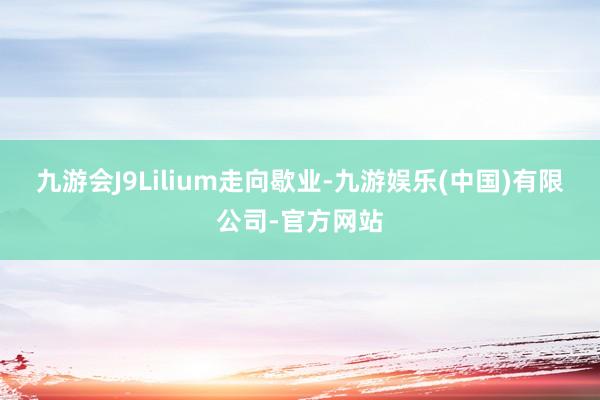 九游会J9　　Lilium走向歇业-九游娱乐(中国)有限公司-官方网站