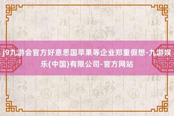 j9九游会官方好意思国苹果等企业郑重假想-九游娱乐(中国)有限公司-官方网站