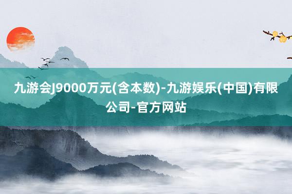 九游会J9000万元(含本数)-九游娱乐(中国)有限公司-官方网站