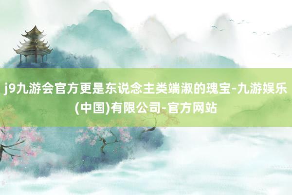j9九游会官方更是东说念主类端淑的瑰宝-九游娱乐(中国)有限公司-官方网站