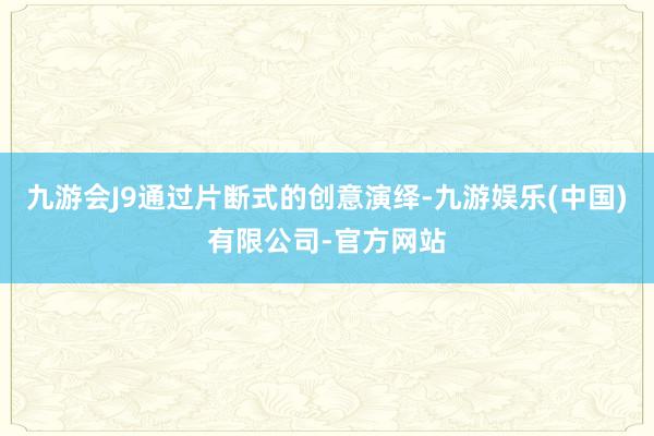 九游会J9通过片断式的创意演绎-九游娱乐(中国)有限公司-官方网站