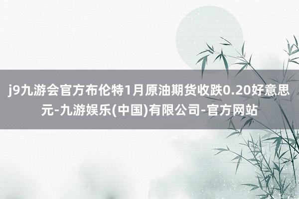 j9九游会官方布伦特1月原油期货收跌0.20好意思元-九游娱乐(中国)有限公司-官方网站