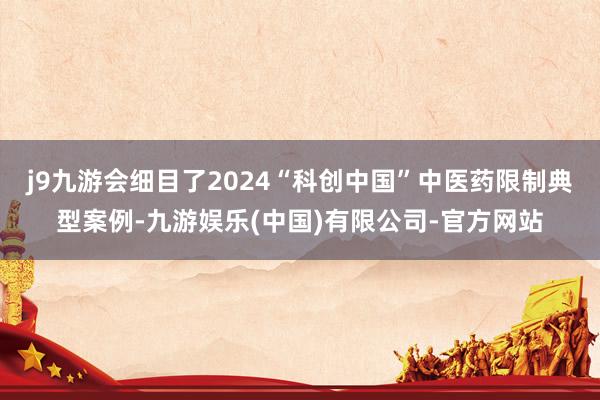 j9九游会细目了2024“科创中国”中医药限制典型案例-九游娱乐(中国)有限公司-官方网站