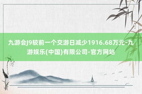 九游会J9较前一个交游日减少1916.68万元-九游娱乐(中国)有限公司-官方网站
