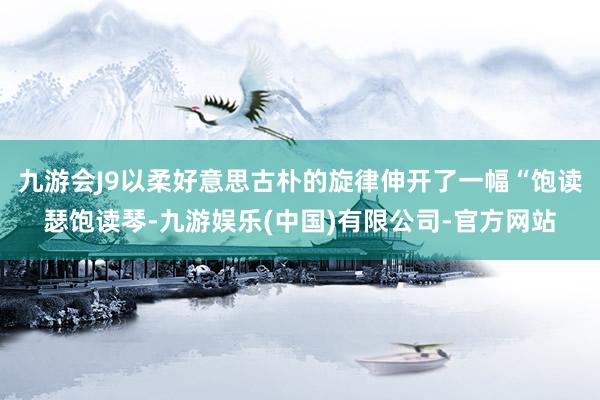 九游会J9以柔好意思古朴的旋律伸开了一幅“饱读瑟饱读琴-九游娱乐(中国)有限公司-官方网站