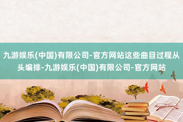 九游娱乐(中国)有限公司-官方网站这些曲目过程从头编排-九游娱乐(中国)有限公司-官方网站