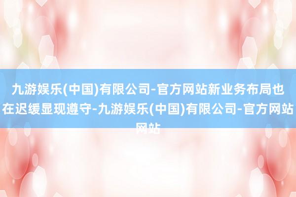 九游娱乐(中国)有限公司-官方网站新业务布局也在迟缓显现遵守-九游娱乐(中国)有限公司-官方网站