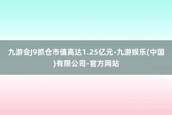 九游会J9抓仓市值高达1.25亿元-九游娱乐(中国)有限公司-官方网站