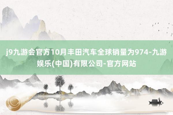 j9九游会官方10月丰田汽车全球销量为974-九游娱乐(中国)有限公司-官方网站
