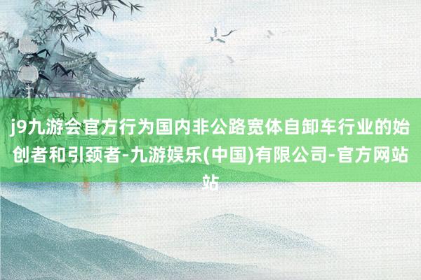 j9九游会官方行为国内非公路宽体自卸车行业的始创者和引颈者-九游娱乐(中国)有限公司-官方网站