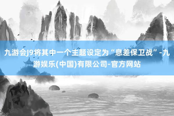 九游会J9将其中一个主题设定为“息差保卫战”-九游娱乐(中国)有限公司-官方网站