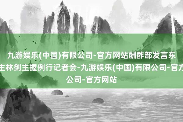 九游娱乐(中国)有限公司-官方网站酬酢部发言东说念主林剑主握例行记者会-九游娱乐(中国)有限公司-官方网站
