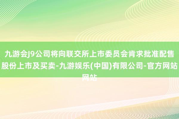 九游会J9公司将向联交所上市委员会肯求批准配售股份上市及买卖-九游娱乐(中国)有限公司-官方网站